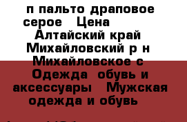 п/пальто драповое серое › Цена ­ 3 200 - Алтайский край, Михайловский р-н, Михайловское с. Одежда, обувь и аксессуары » Мужская одежда и обувь   